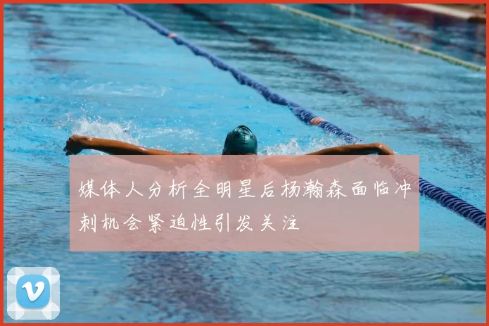 媒体人分析全明星后杨瀚森面临冲刺机会紧迫性引发关注