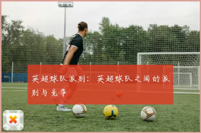 英超球队派别:英超球队之间的派别与竞争