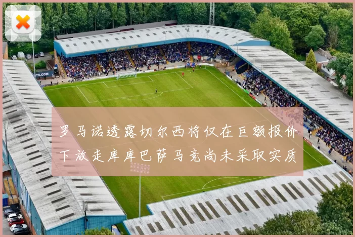 罗马诺透露切尔西将仅在巨额报价下放走库库巴萨马竞尚未采取实质行动