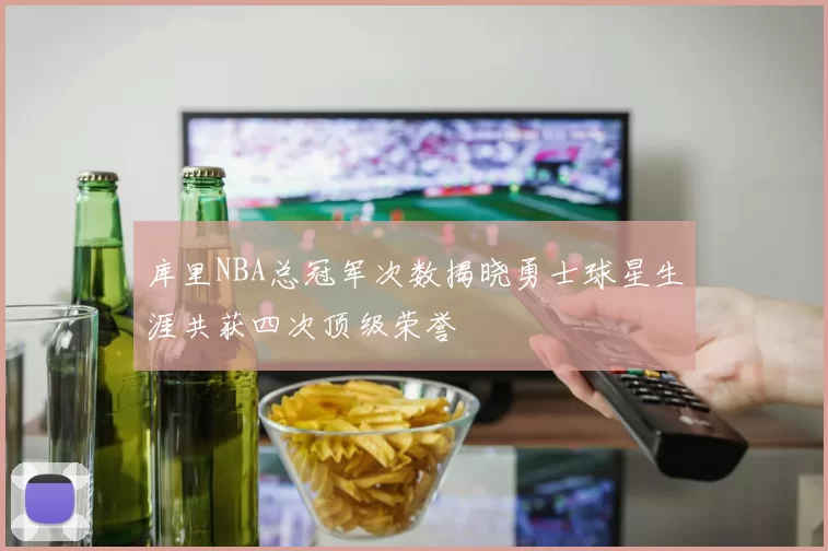库里NBA总冠军次数揭晓勇士球星生涯共获四次顶级荣誉