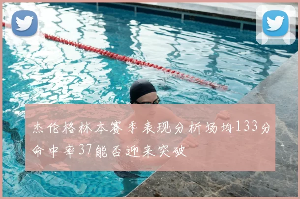 杰伦格林本赛季表现分析场均133分命中率37能否迎来突破