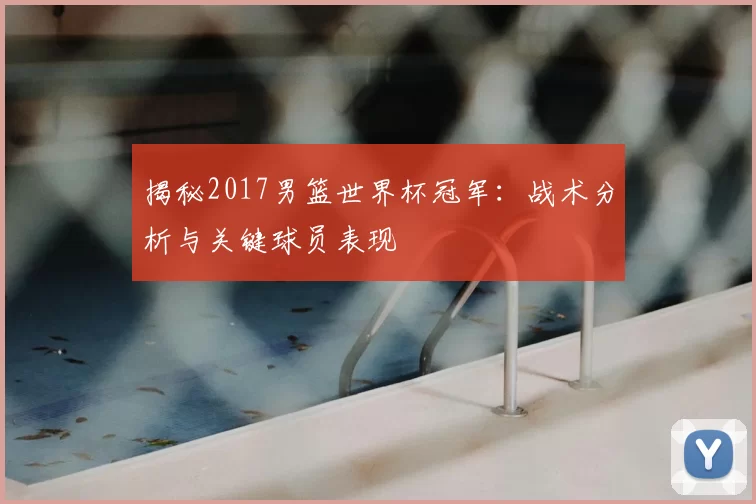 揭秘2017男篮世界杯冠军：战术分析与关键球员表现