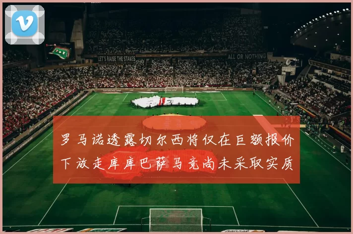 罗马诺透露切尔西将仅在巨额报价下放走库库巴萨马竞尚未采取实质行动
