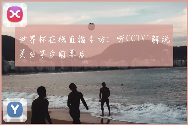世界杯在线直播专访:听CCTV1解说员分享台前幕后