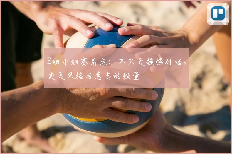 E组小组赛看点:不只是强强对话,更是风格与意志的较量
