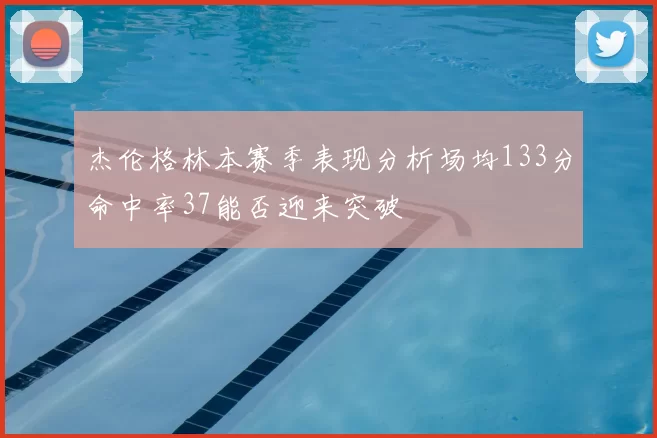 杰伦格林本赛季表现分析场均133分命中率37能否迎来突破