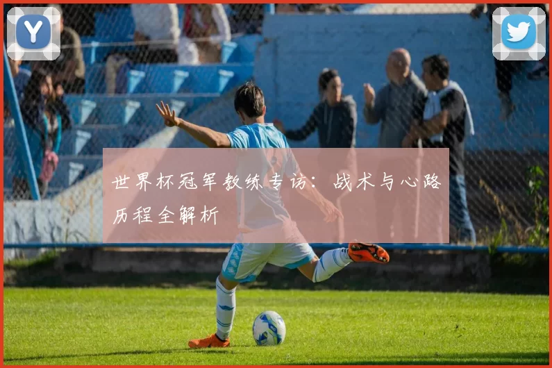世界杯冠军教练专访：战术与心路历程全解析