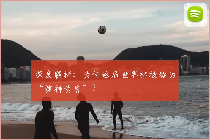 深度解析:为何这届世界杯被称为“诸神黄昏”?