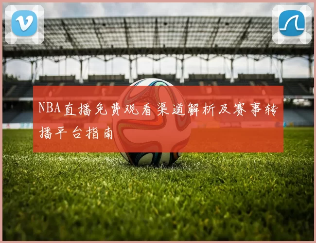 NBA直播免费观看渠道解析及赛事转播平台指南
