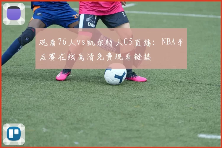 观看76人vs凯尔特人G5直播:NBA季后赛在线高清免费观看链接