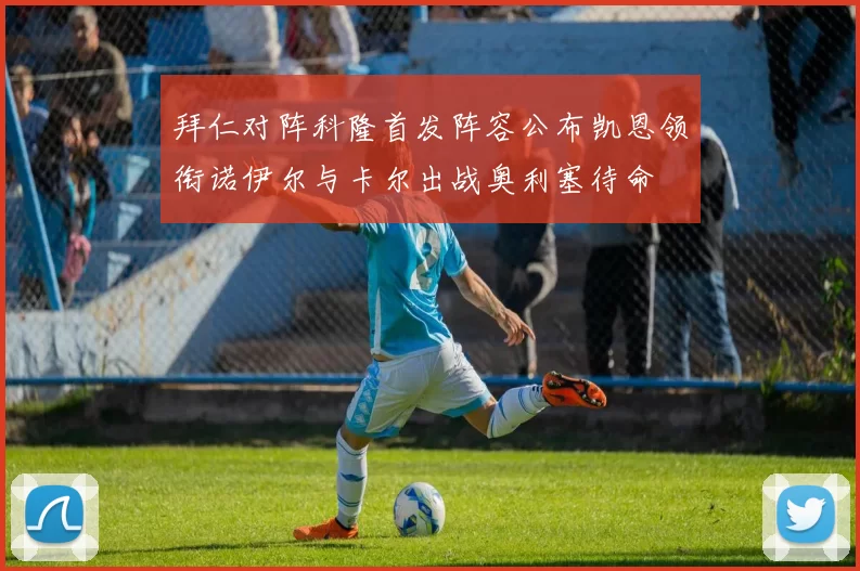 拜仁对阵科隆首发阵容公布凯恩领衔诺伊尔与卡尔出战奥利塞待命
