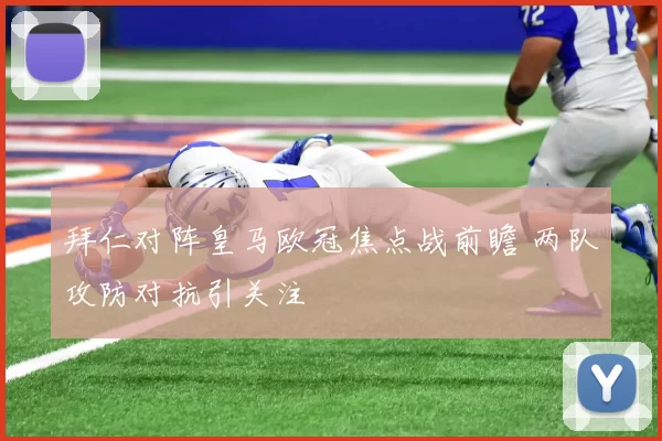 拜仁对阵皇马欧冠焦点战前瞻 两队攻防对抗引关注