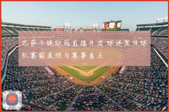 巴萨今晚欧冠直播开启 球迷聚焦球队赛前表现与赛事看点