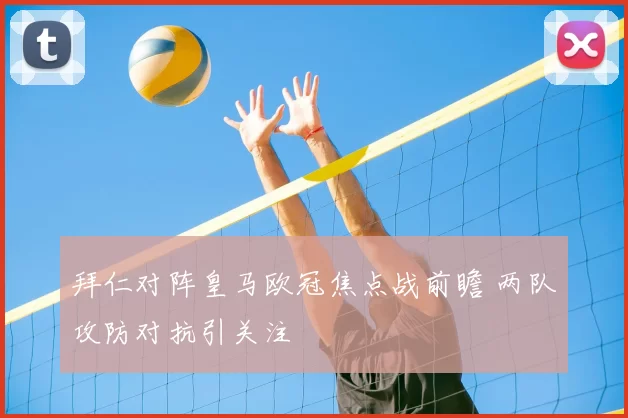 拜仁对阵皇马欧冠焦点战前瞻 两队攻防对抗引关注