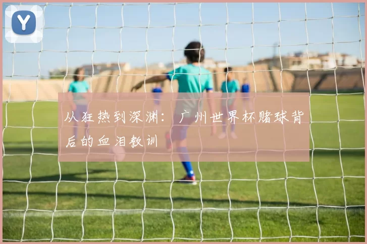 从狂热到深渊:广州世界杯赌球背后的血泪教训