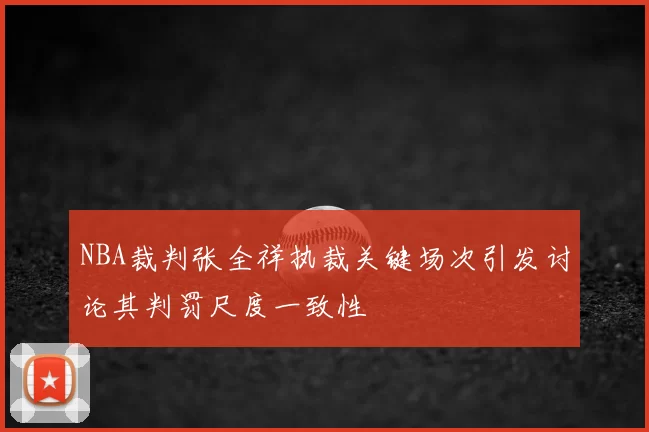 NBA裁判张全祥执裁关键场次引发讨论其判罚尺度一致性
