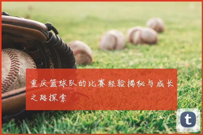 重庆篮球队的比赛经验揭秘与成长之路探索