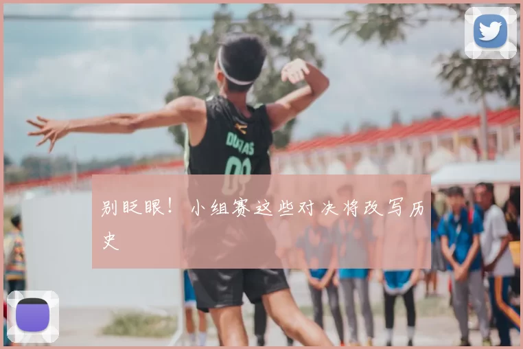 别眨眼!小组赛这些对决将改写历史
