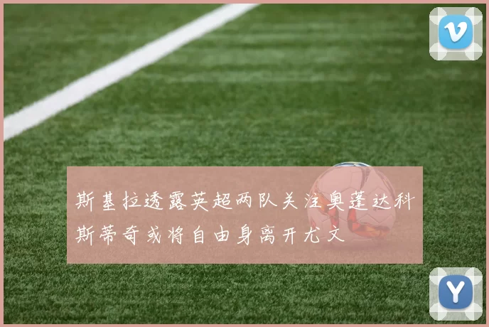 斯基拉透露英超两队关注奥蓬达科斯蒂奇或将自由身离开尤文